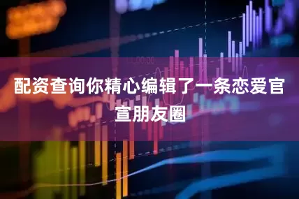 配资查询你精心编辑了一条恋爱官宣朋友圈