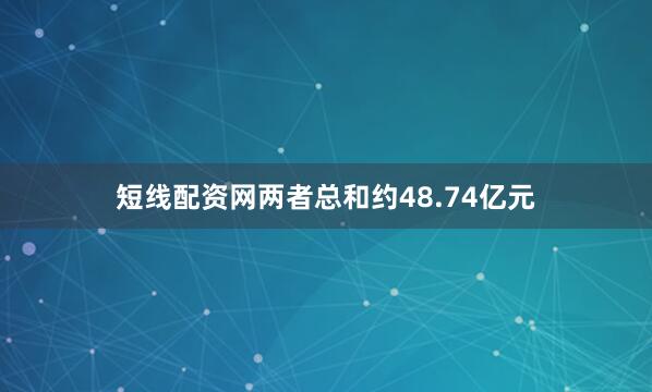 短线配资网两者总和约48.74亿元