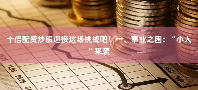 十倍配资炒股迎接这场挑战吧！一、事业之困：“小人”来袭
