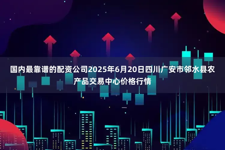 国内最靠谱的配资公司2025年6月20日四川广安市邻水县农产品交易中心价格行情