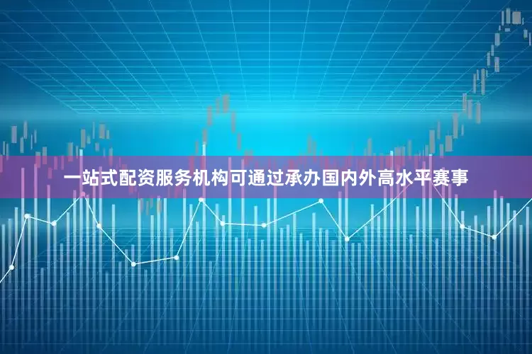 一站式配资服务机构可通过承办国内外高水平赛事