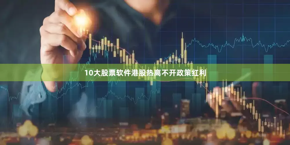 10大股票软件　　港股热离不开政策红利