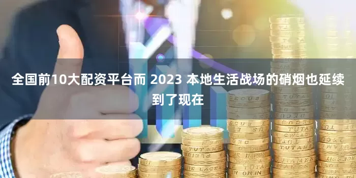 全国前10大配资平台而 2023 本地生活战场的硝烟也延续到了现在