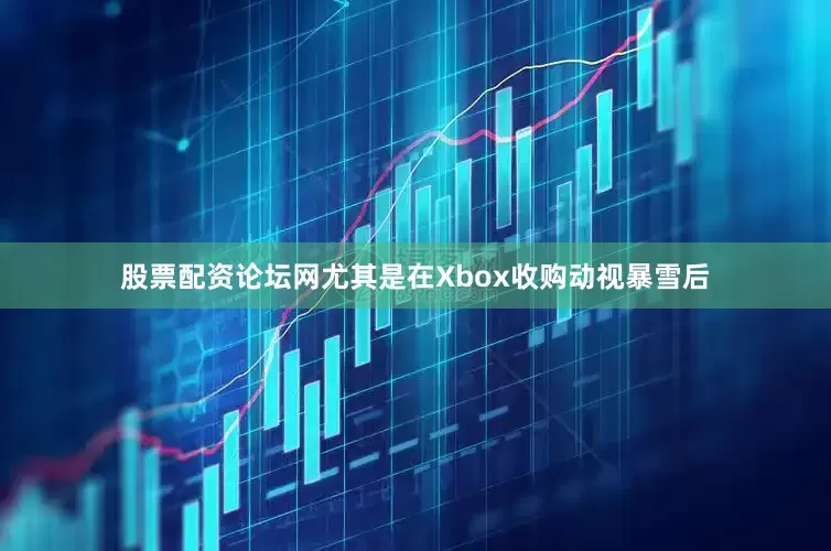 股票配资论坛网尤其是在Xbox收购动视暴雪后
