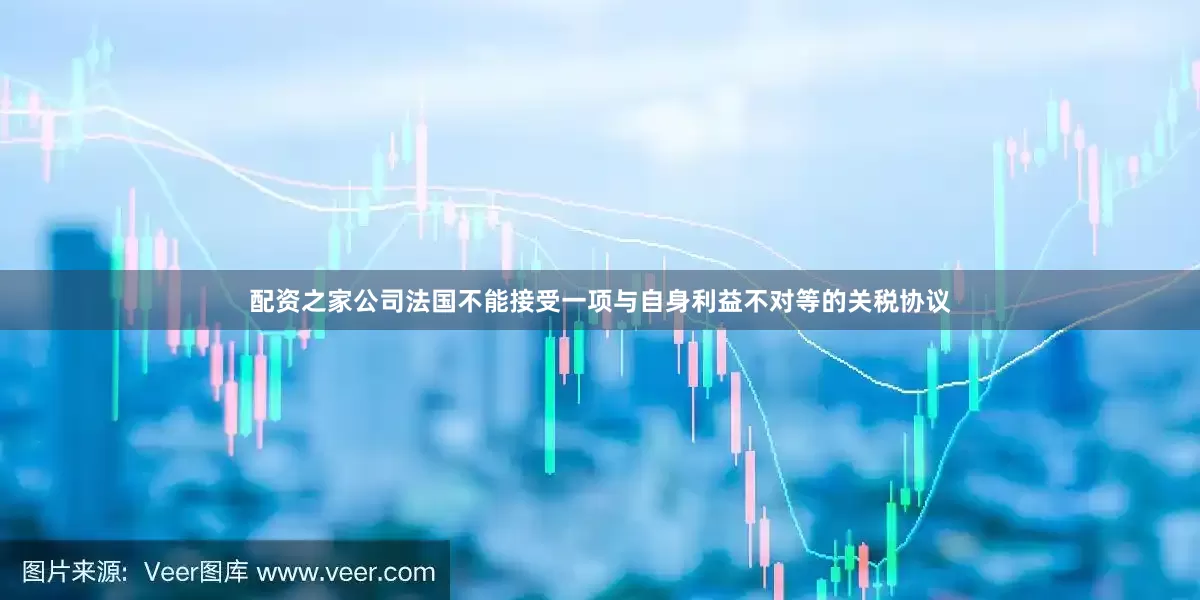 配资之家公司法国不能接受一项与自身利益不对等的关税协议
