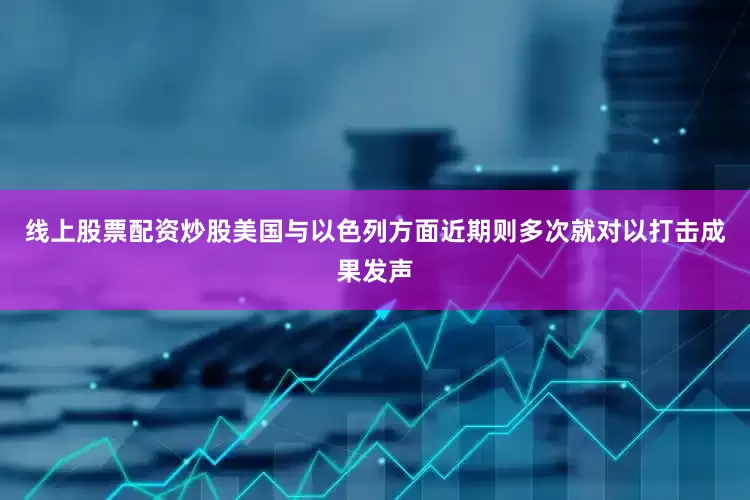 线上股票配资炒股美国与以色列方面近期则多次就对以打击成果发声
