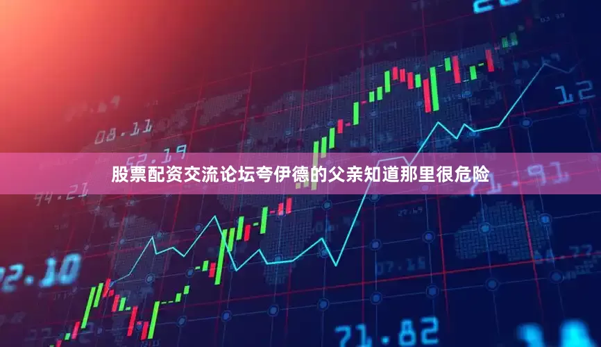 股票配资交流论坛夸伊德的父亲知道那里很危险