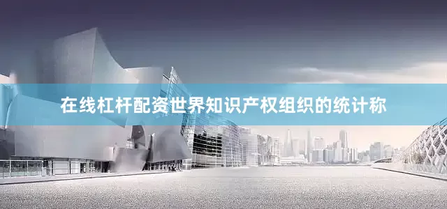 在线杠杆配资世界知识产权组织的统计称