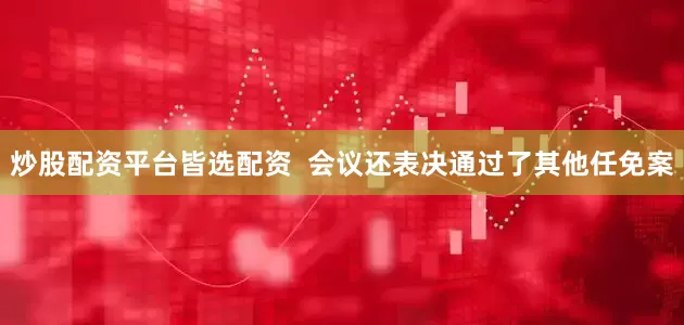 炒股配资平台皆选配资  会议还表决通过了其他任免案