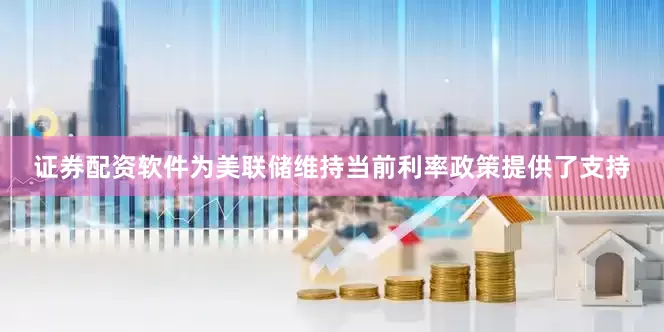 证券配资软件为美联储维持当前利率政策提供了支持