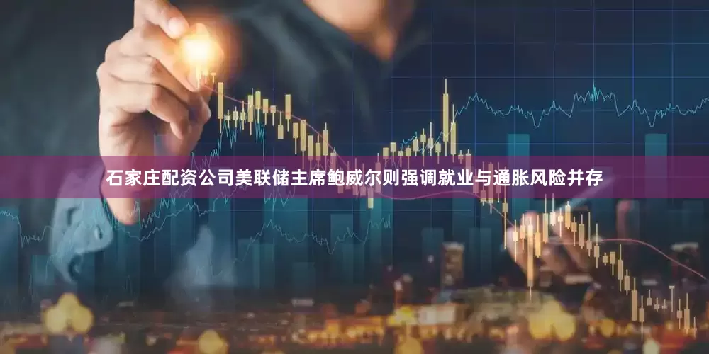 石家庄配资公司美联储主席鲍威尔则强调就业与通胀风险并存