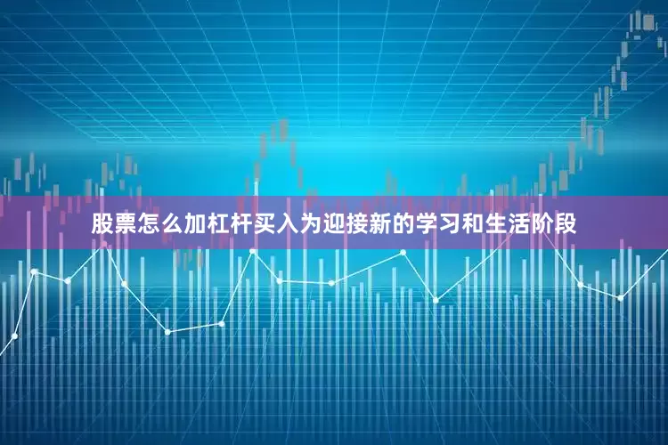 股票怎么加杠杆买入为迎接新的学习和生活阶段