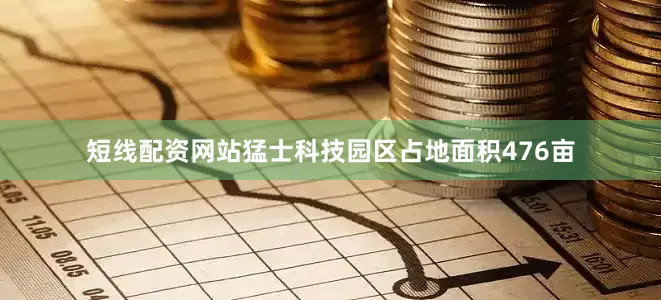 短线配资网站猛士科技园区占地面积476亩