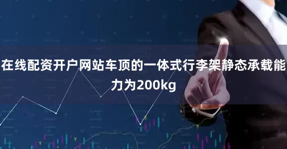 在线配资开户网站车顶的一体式行李架静态承载能力为200kg