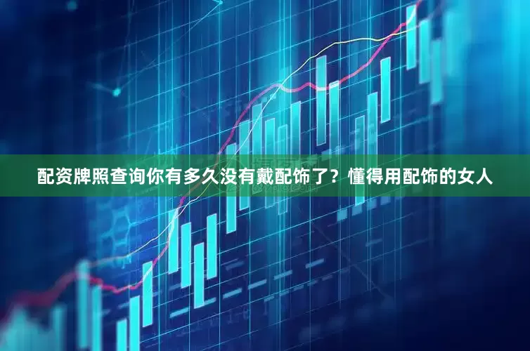 配资牌照查询你有多久没有戴配饰了？懂得用配饰的女人