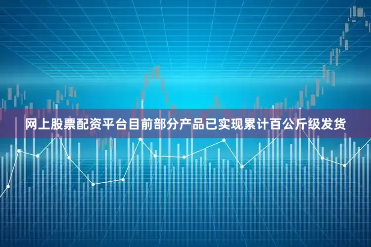 网上股票配资平台目前部分产品已实现累计百公斤级发货