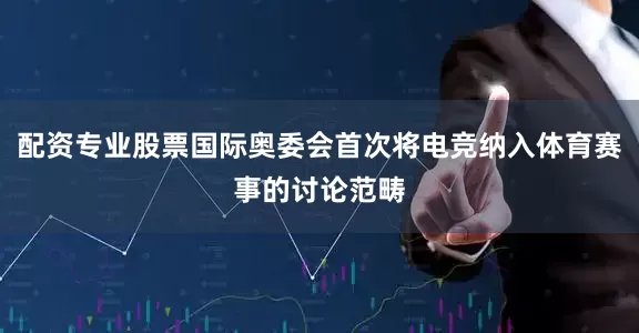 配资专业股票国际奥委会首次将电竞纳入体育赛事的讨论范畴