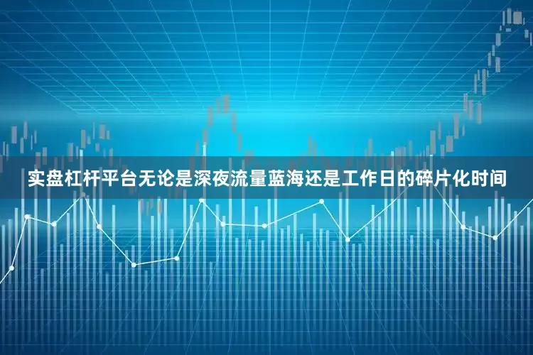 实盘杠杆平台无论是深夜流量蓝海还是工作日的碎片化时间