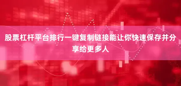 股票杠杆平台排行一键复制链接能让你快速保存并分享给更多人