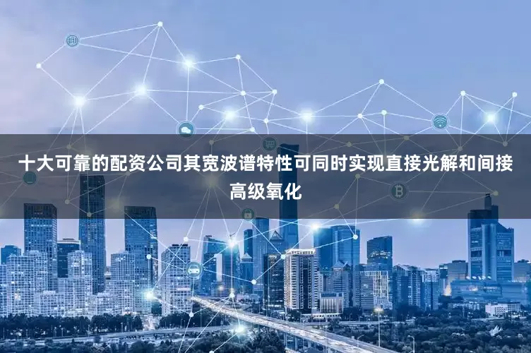 十大可靠的配资公司其宽波谱特性可同时实现直接光解和间接高级氧化