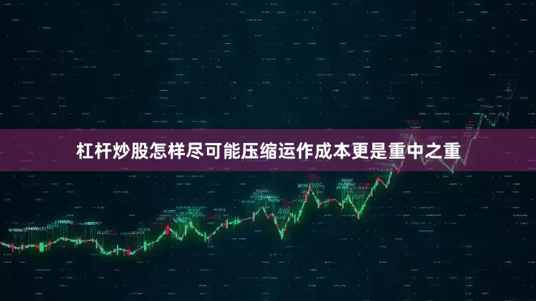 杠杆炒股怎样尽可能压缩运作成本更是重中之重
