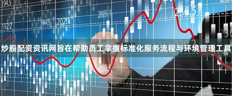 炒股配资资讯网旨在帮助员工掌握标准化服务流程与环境管理工具