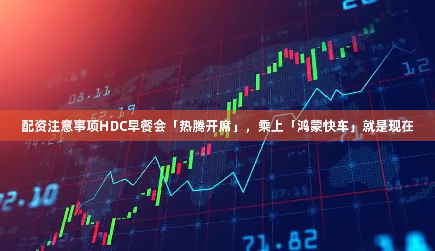 配资注意事项HDC早餐会「热腾开席」，乘上「鸿蒙快车」就是现在