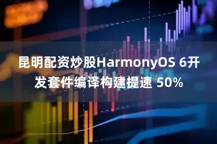 昆明配资炒股HarmonyOS 6开发套件编译构建提速 50%