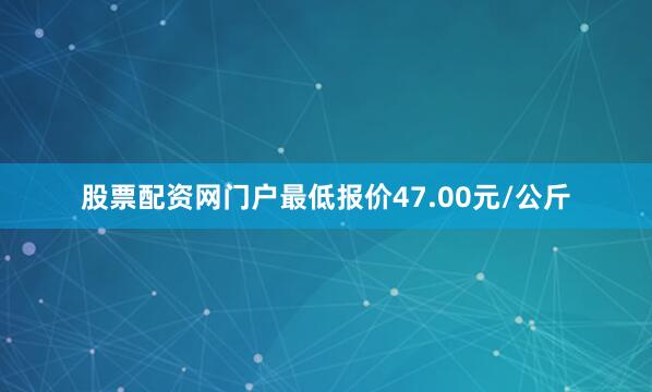 股票配资网门户最低报价47.00元/公斤