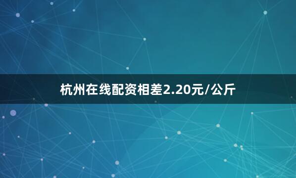 杭州在线配资相差2.20元/公斤