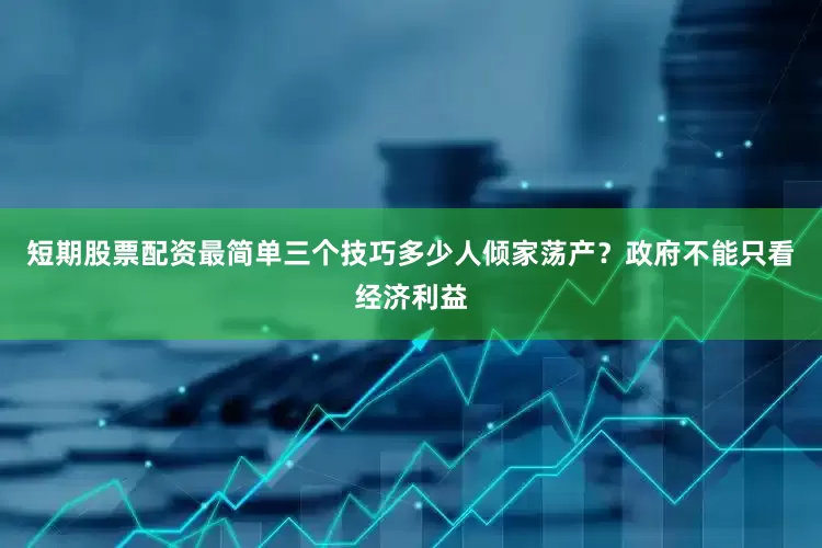 短期股票配资最简单三个技巧多少人倾家荡产？政府不能只看经济利益