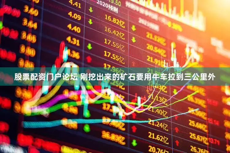 股票配资门户论坛 刚挖出来的矿石要用牛车拉到三公里外