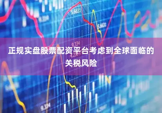 正规实盘股票配资平台考虑到全球面临的关税风险