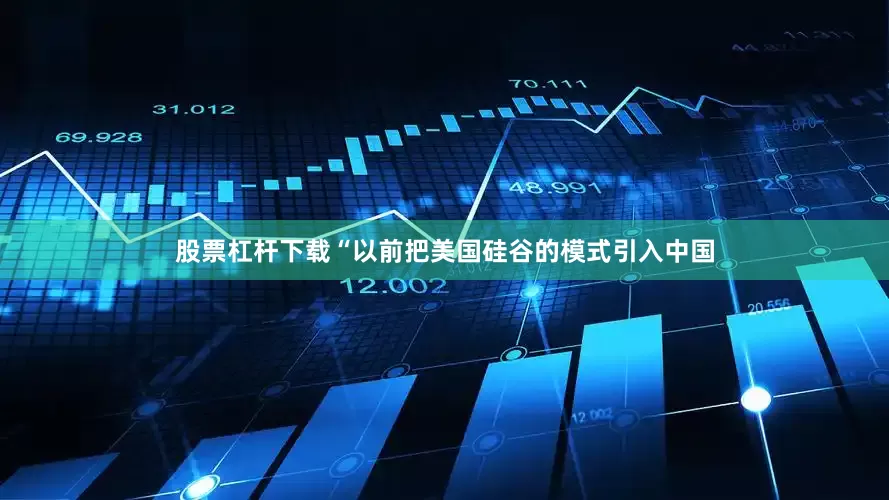 股票杠杆下载　　“以前把美国硅谷的模式引入中国