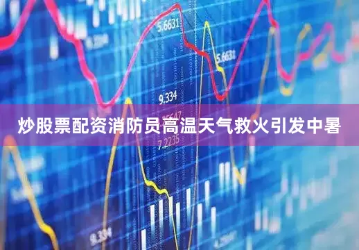 炒股票配资消防员高温天气救火引发中暑