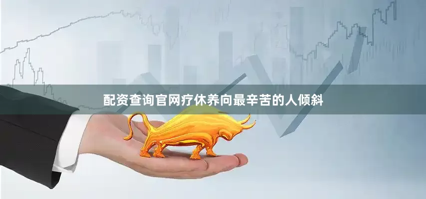 配资查询官网疗休养向最辛苦的人倾斜