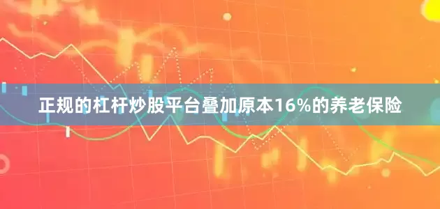 正规的杠杆炒股平台叠加原本16%的养老保险