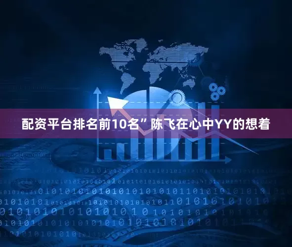 配资平台排名前10名”陈飞在心中YY的想着