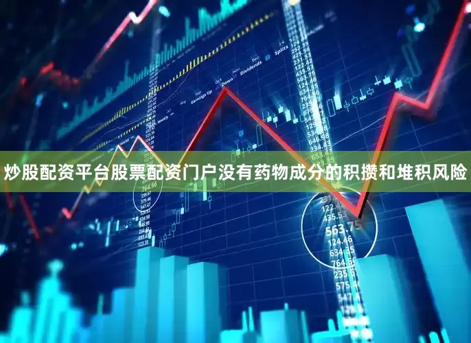 炒股配资平台股票配资门户没有药物成分的积攒和堆积风险