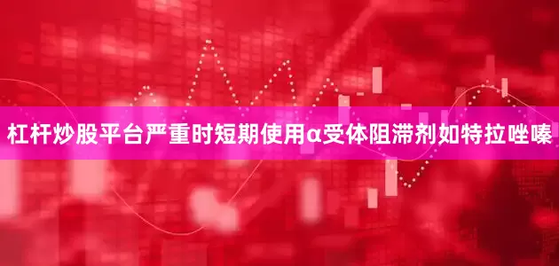 杠杆炒股平台严重时短期使用α受体阻滞剂如特拉唑嗪