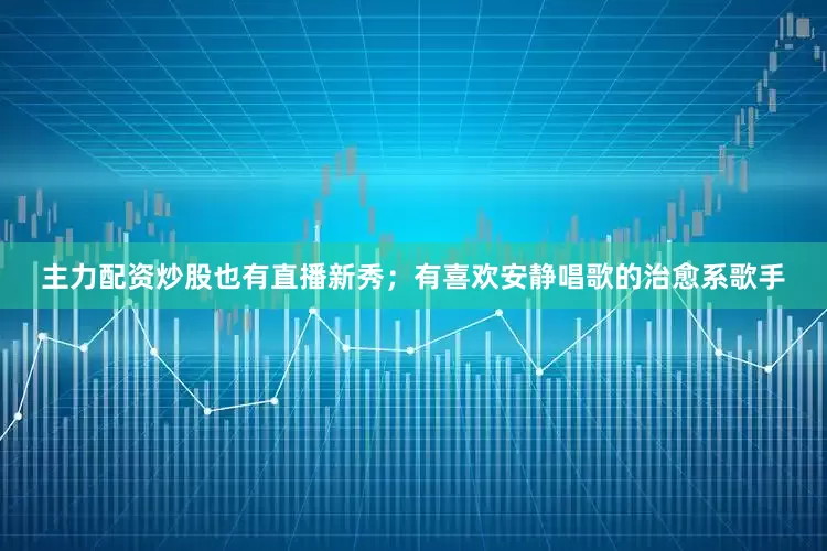 主力配资炒股也有直播新秀；有喜欢安静唱歌的治愈系歌手