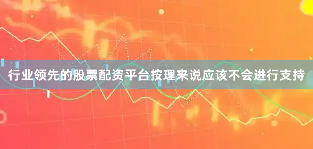 行业领先的股票配资平台按理来说应该不会进行支持