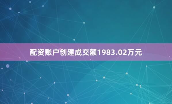 配资账户创建成交额1983.02万元