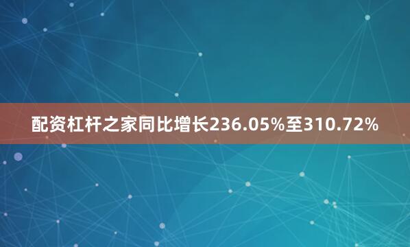 配资杠杆之家同比增长236.05%至310.72%