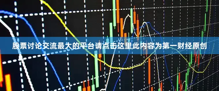股票讨论交流最大的平台请点击这里此内容为第一财经原创
