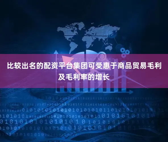 比较出名的配资平台集团可受惠于商品贸易毛利及毛利率的增长