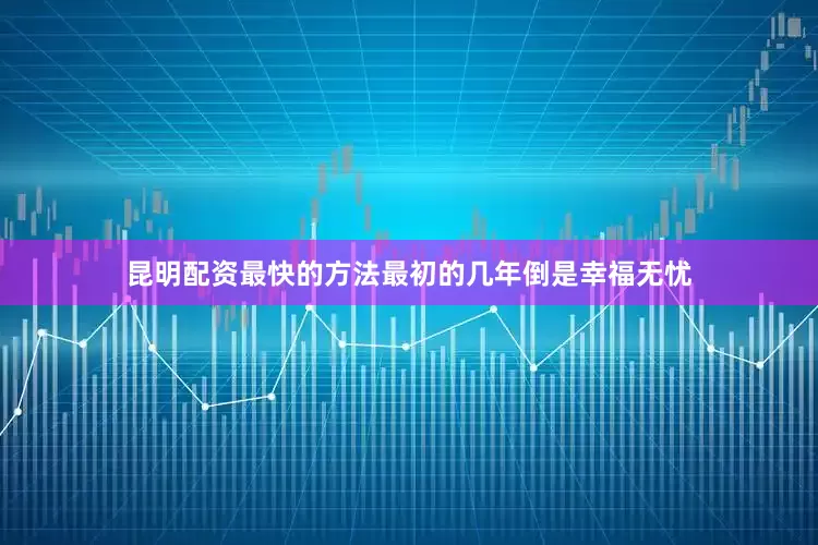 昆明配资最快的方法最初的几年倒是幸福无忧