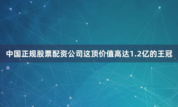 中国正规股票配资公司这顶价值高达1.2亿的王冠
