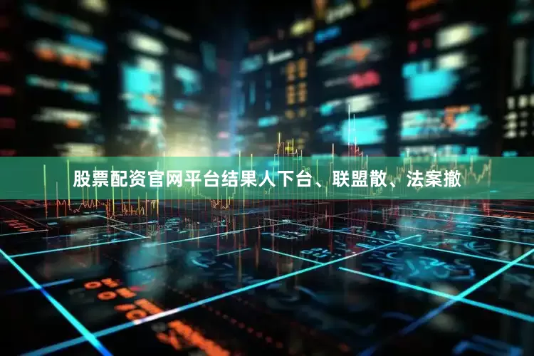 股票配资官网平台结果人下台、联盟散、法案撤