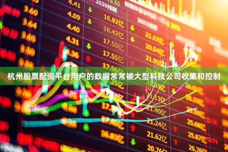 杭州股票配资平台用户的数据常常被大型科技公司收集和控制